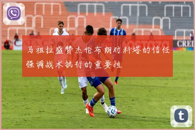 马祖拉盛赞杰伦布朗对科塔的信任强调战术执行的重要性