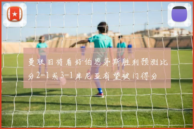 曼联旧将看好伯恩茅斯胜利预测比分2-1或3-1库尼亚有望破门得分