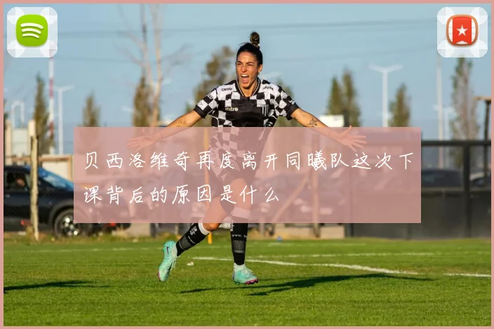 贝西洛维奇再度离开同曦队这次下课背后的原因是什么