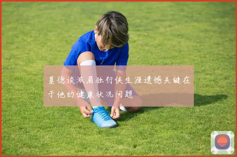 基德谈浓眉独行侠生涯遗憾关键在于他的健康状况问题