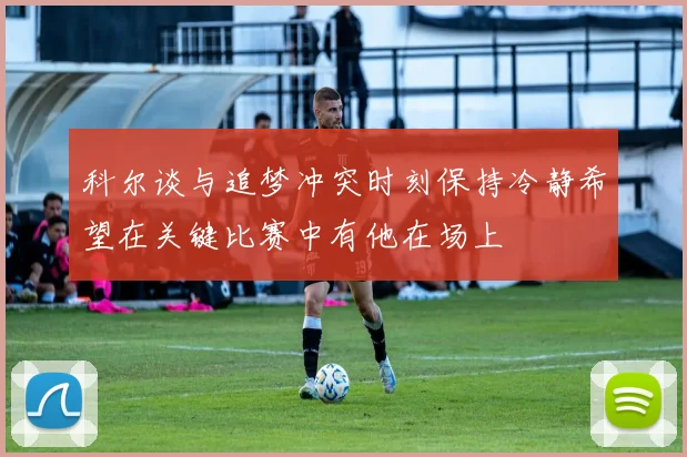 科尔谈与追梦冲突时刻保持冷静希望在关键比赛中有他在场上