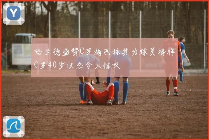 哈兰德盛赞C罗梅西称其为球员榜样C罗40岁状态令人惊叹