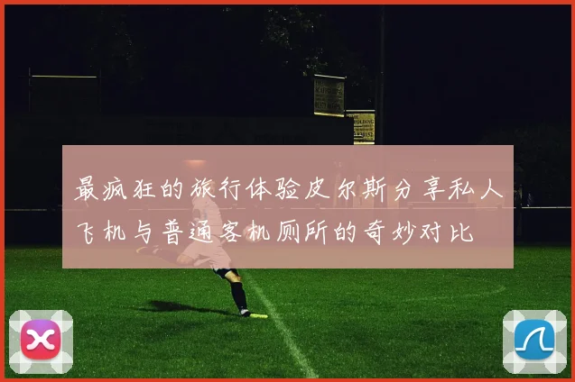 最疯狂的旅行体验皮尔斯分享私人飞机与普通客机厕所的奇妙对比