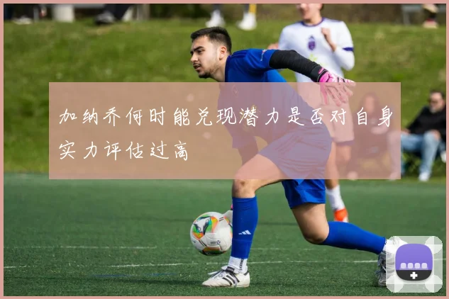 加纳乔何时能兑现潜力是否对自身实力评估过高