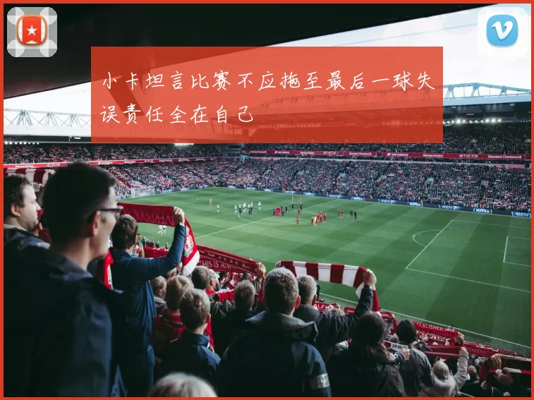小卡坦言比赛不应拖至最后一球失误责任全在自己