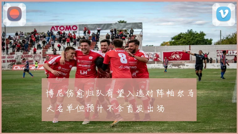 博尼伤愈归队有望入选对阵帕尔马大名单但预计不会首发出场
