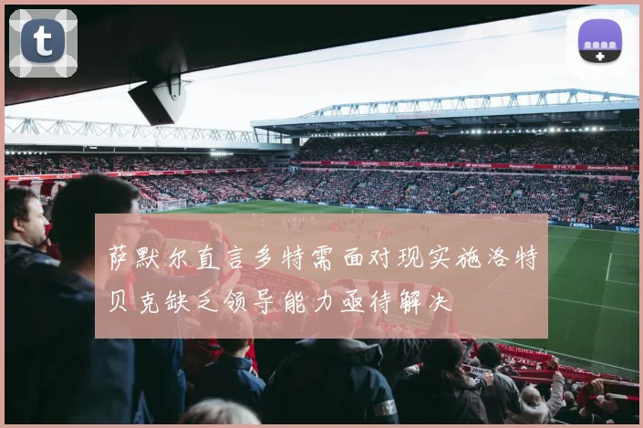 萨默尔直言多特需面对现实施洛特贝克缺乏领导能力亟待解决
