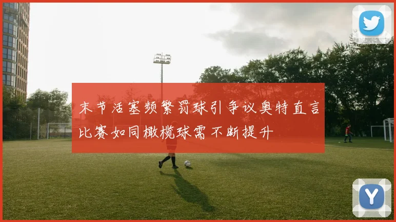 末节活塞频繁罚球引争议奥特直言比赛如同橄榄球需不断提升