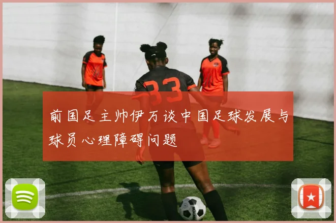 前国足主帅伊万谈中国足球发展与球员心理障碍问题