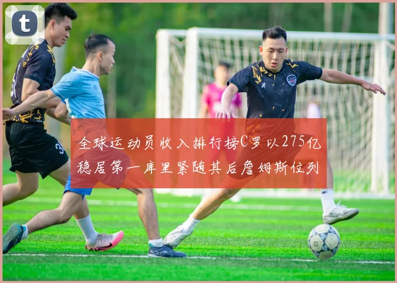 全球运动员收入排行榜C罗以275亿稳居第一库里紧随其后詹姆斯位列第六