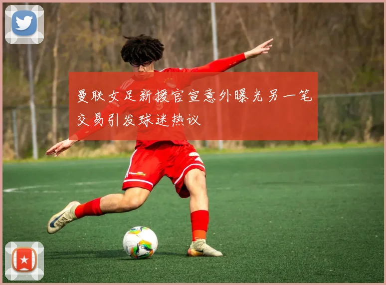 曼联女足新援官宣意外曝光另一笔交易引发球迷热议