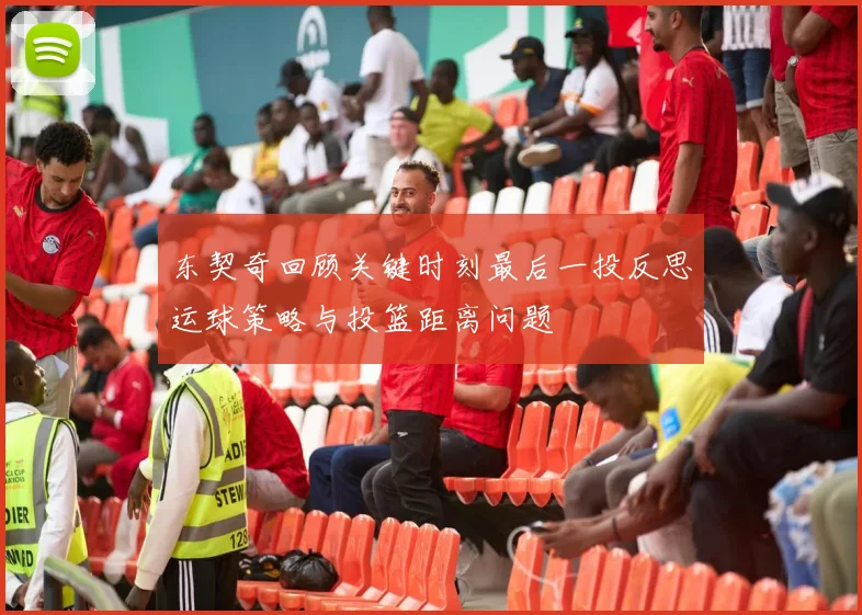 东契奇回顾关键时刻最后一投反思运球策略与投篮距离问题