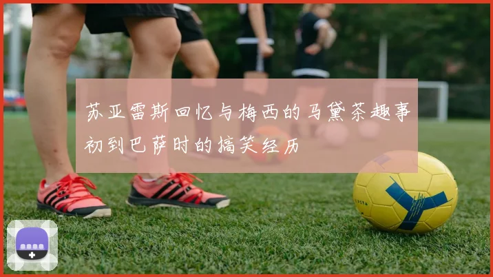 苏亚雷斯回忆与梅西的马黛茶趣事初到巴萨时的搞笑经历