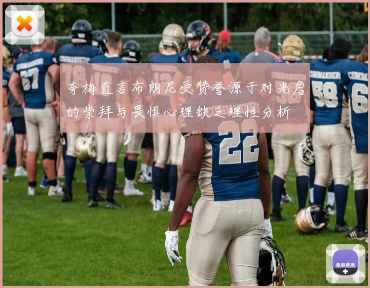 夸梅直言布朗尼受赞誉源于对老詹的崇拜与畏惧心理缺乏理性分析