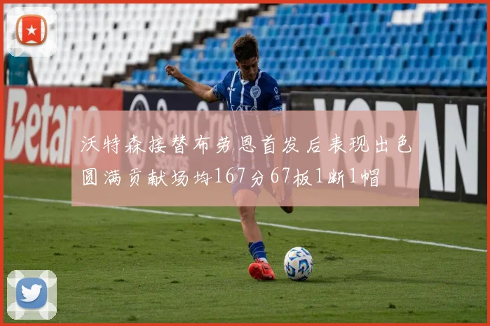 沃特森接替布劳恩首发后表现出色圆满贡献场均167分67板1断1帽