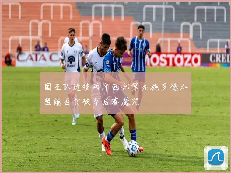 国王队连续两年西部第九施罗德加盟能否打破季后赛魔咒