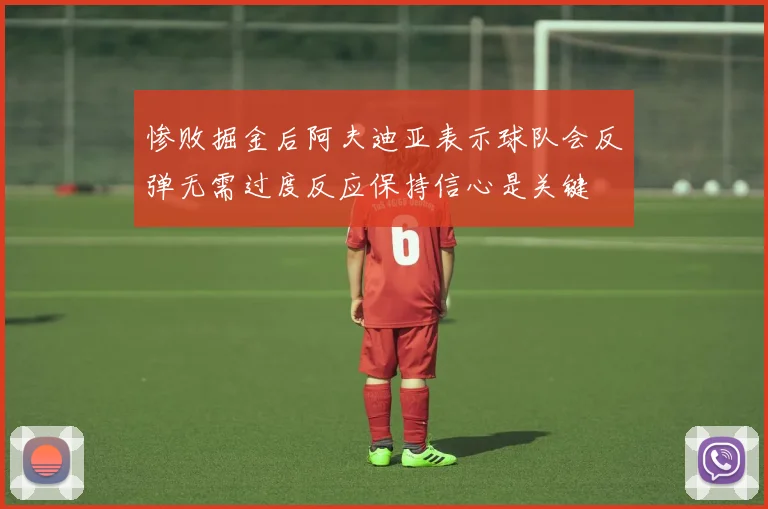 惨败掘金后阿夫迪亚表示球队会反弹无需过度反应保持信心是关键