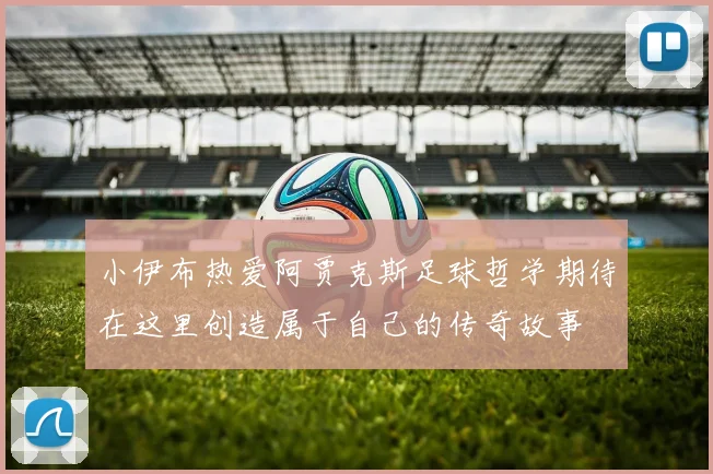 小伊布热爱阿贾克斯足球哲学期待在这里创造属于自己的传奇故事