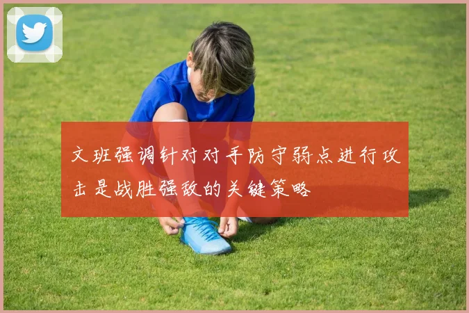 文班强调针对对手防守弱点进行攻击是战胜强敌的关键策略