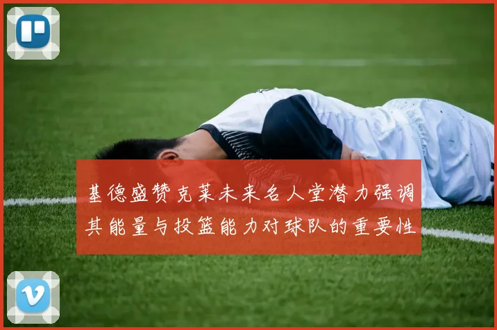 基德盛赞克莱未来名人堂潜力强调其能量与投篮能力对球队的重要性