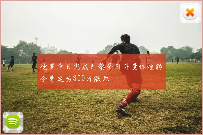 德罗今日完成巴黎圣日耳曼体检转会费定为800万欧元
