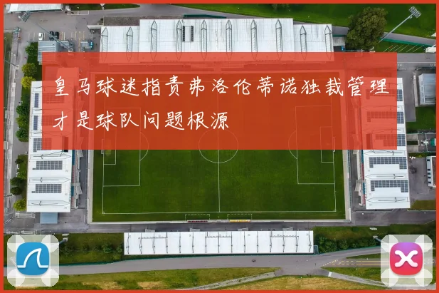 皇马球迷指责弗洛伦蒂诺独裁管理才是球队问题根源