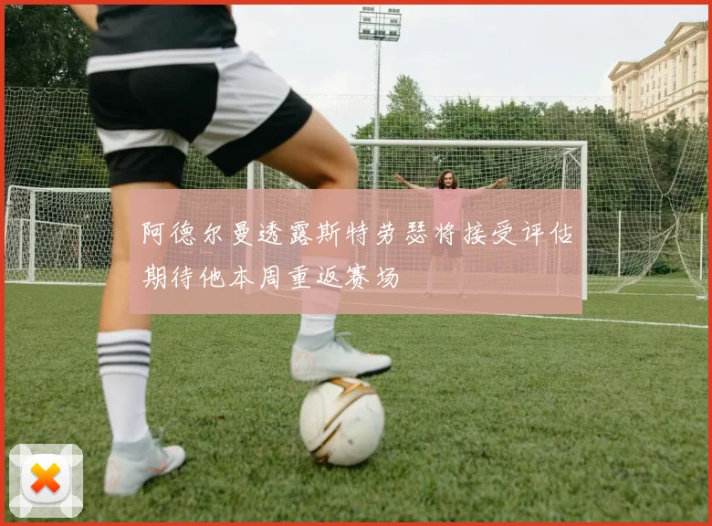 阿德尔曼透露斯特劳瑟将接受评估期待他本周重返赛场