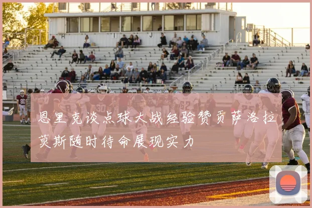 恩里克谈点球大战经验赞贡萨洛拉莫斯随时待命展现实力