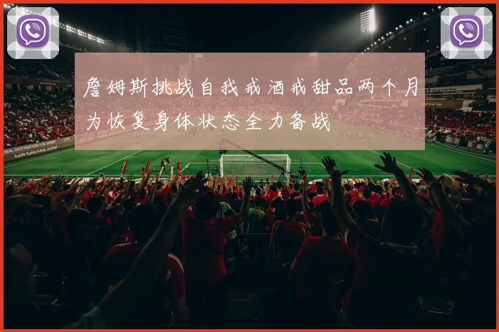 詹姆斯挑战自我戒酒戒甜品两个月为恢复身体状态全力备战