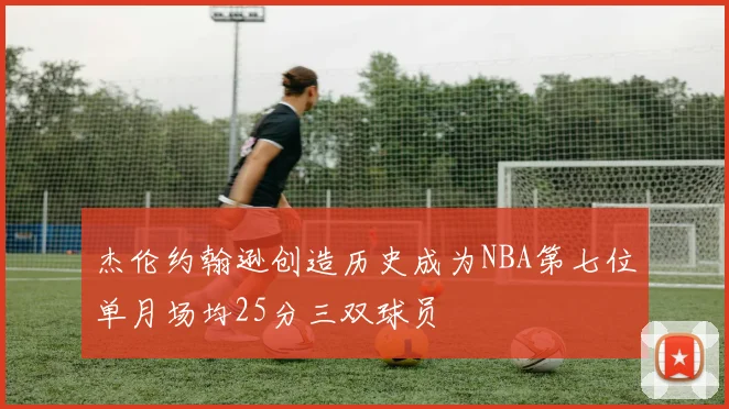 杰伦约翰逊创造历史成为NBA第七位单月场均25分三双球员