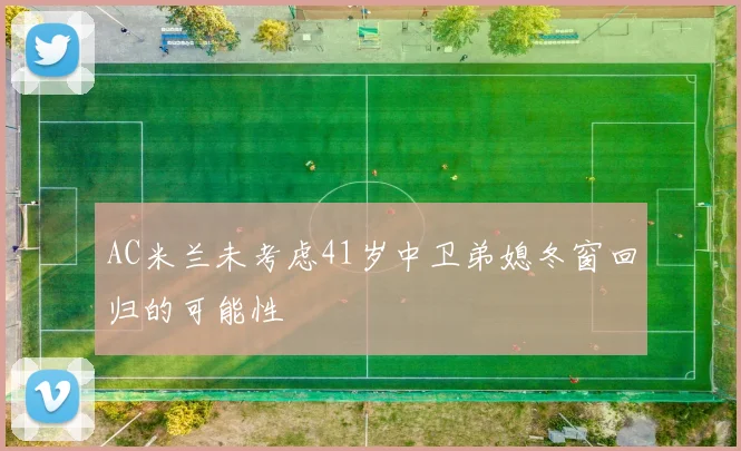 AC米兰未考虑41岁中卫弟媳冬窗回归的可能性