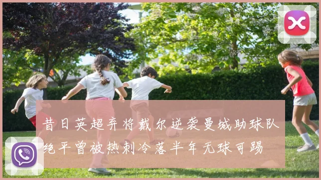 昔日英超弃将戴尔逆袭曼城助球队绝平曾被热刺冷落半年无球可踢