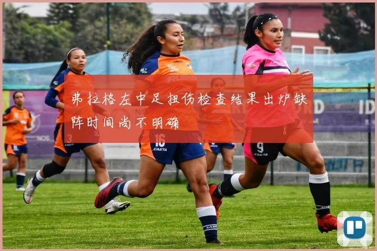 弗拉格左中足扭伤检查结果出炉缺阵时间尚不明确