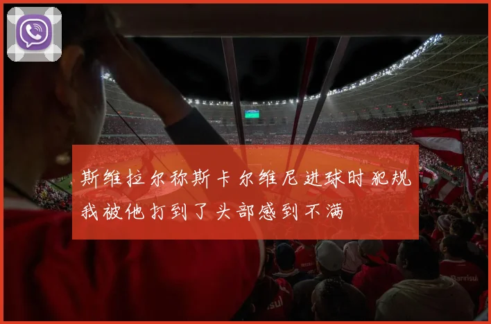 斯维拉尔称斯卡尔维尼进球时犯规我被他打到了头部感到不满