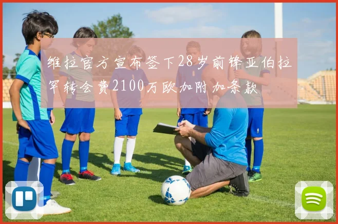维拉官方宣布签下28岁前锋亚伯拉罕转会费2100万欧加附加条款