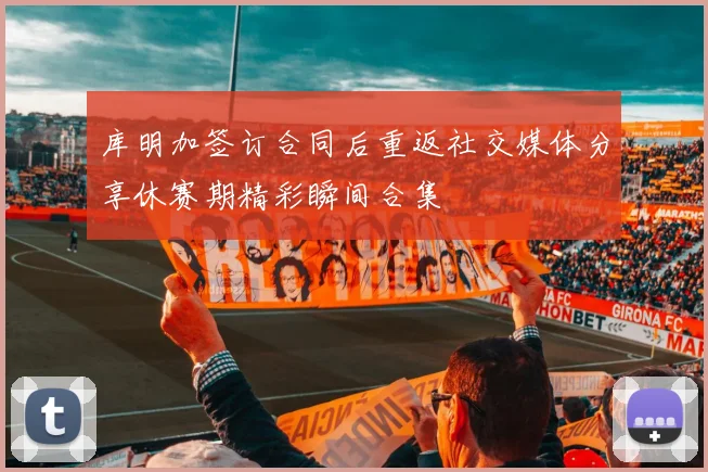 库明加签订合同后重返社交媒体分享休赛期精彩瞬间合集