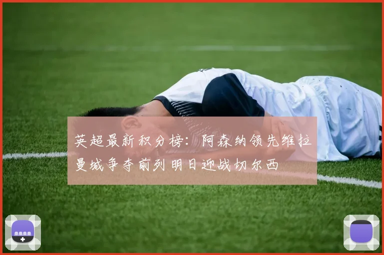 英超最新积分榜：阿森纳领先维拉曼城争夺前列明日迎战切尔西