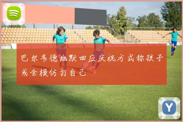 巴尔韦德幽默回应庆祝方式称孩子或会模仿打自己