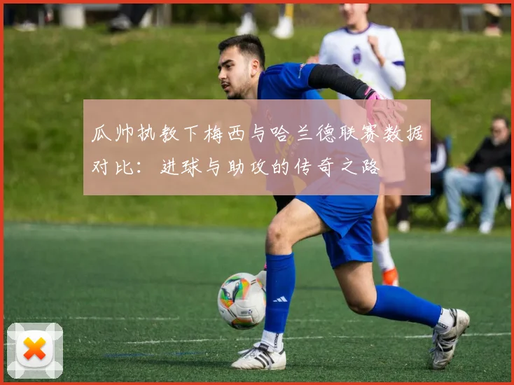 瓜帅执教下梅西与哈兰德联赛数据对比：进球与助攻的传奇之路