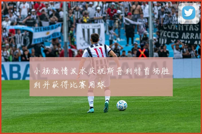 小杨激情泼水庆祝斯普利特首场胜利并获得比赛用球