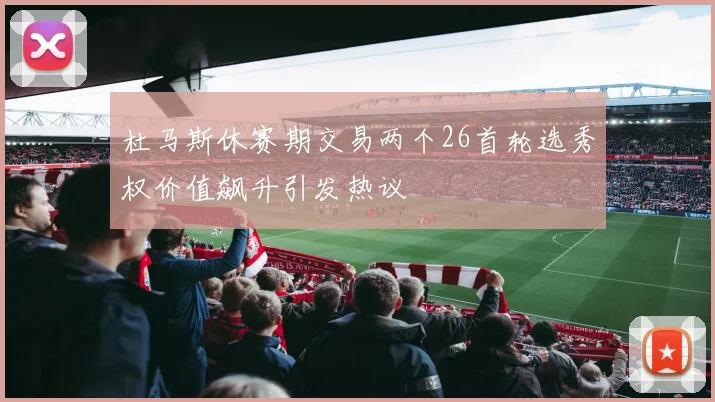 杜马斯休赛期交易两个26首轮选秀权价值飙升引发热议