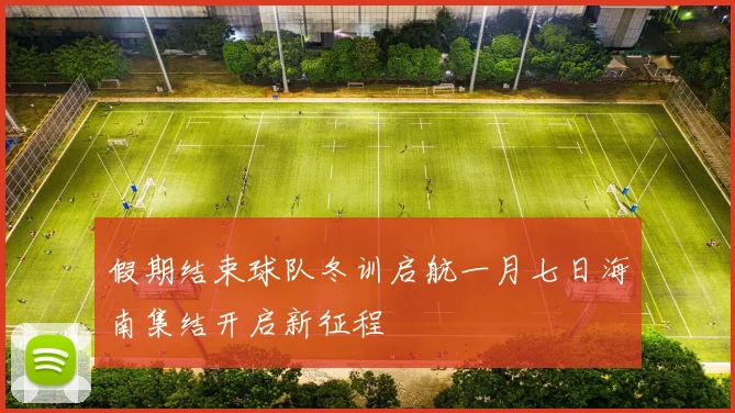 假期结束球队冬训启航一月七日海南集结开启新征程