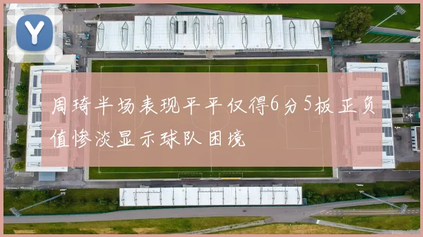 周琦半场表现平平仅得6分5板正负值惨淡显示球队困境