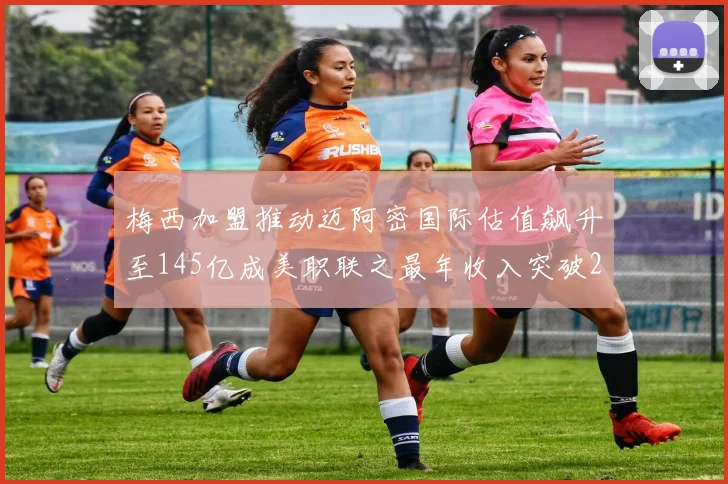 梅西加盟推动迈阿密国际估值飙升至145亿成美职联之最年收入突破2亿美元