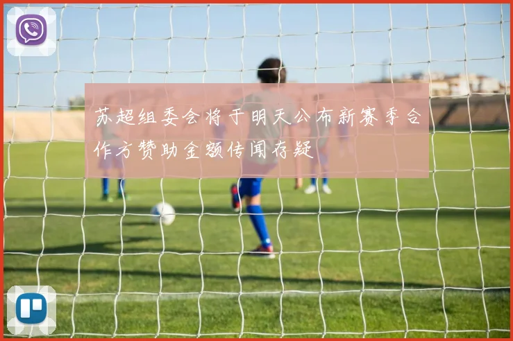苏超组委会将于明天公布新赛季合作方赞助金额传闻存疑
